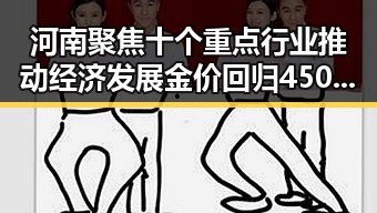 河南聚焦十个重点行业推动经济发展 金价回归4500美元关口引发热议