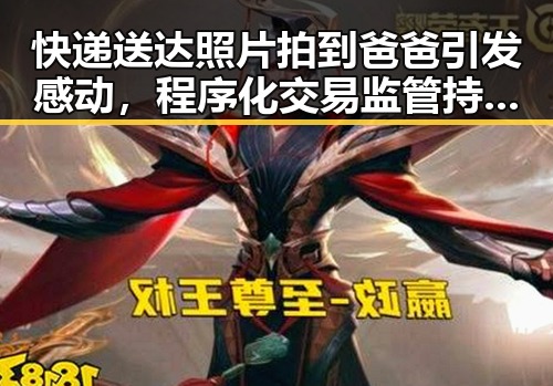 快递送达照片拍到爸爸引发感动，程序化交易监管持续完善引发业内热议