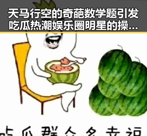 天马行空的奇葩数学题引发吃瓜热潮娱乐圈明星的操控内幕令人震惊