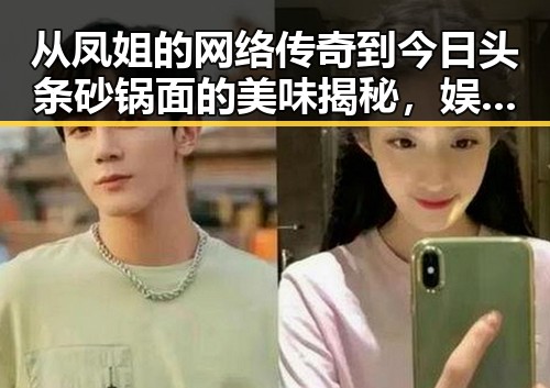 从凤姐的网络传奇到今日头条砂锅面的美味揭秘，娱乐吃瓜与美食文化的奇妙融合