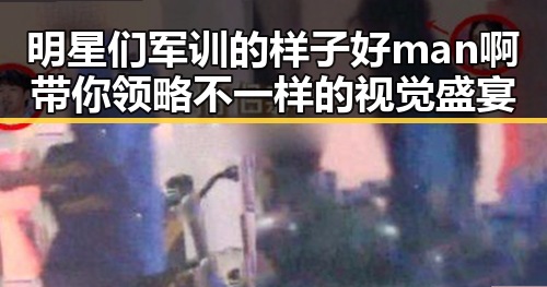 明星们军训的样子好man啊带你领略不一样的视觉盛宴