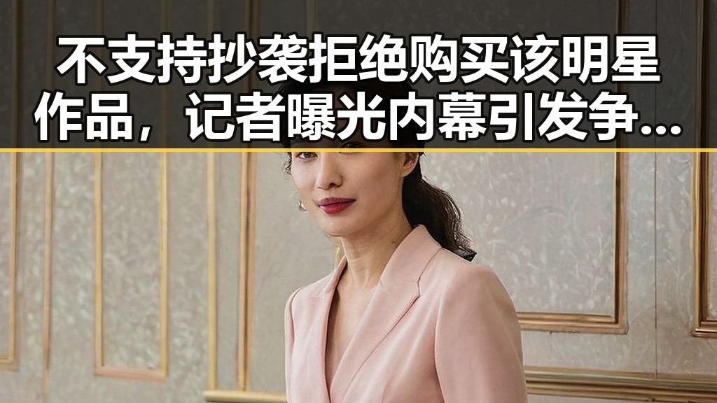 不支持抄袭拒绝购买该明星作品，记者曝光内幕引发争议
